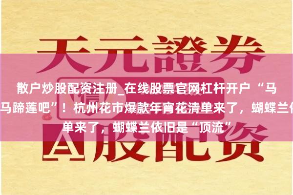 散户炒股配资注册_在线股票官网杠杆开户 “马年总要买一盆马蹄莲吧”！杭州花市爆款年宵花清单来了，蝴蝶兰依旧是“顶流”