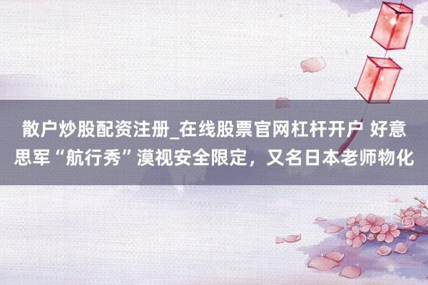 散户炒股配资注册_在线股票官网杠杆开户 好意思军“航行秀”漠视安全限定，又名日本老师物化