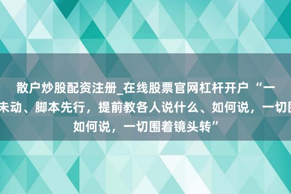 散户炒股配资注册_在线股票官网杠杆开户 “一些干部调研未动、脚本先行，提前教各人说什么、如何说，一切围着镜头转”