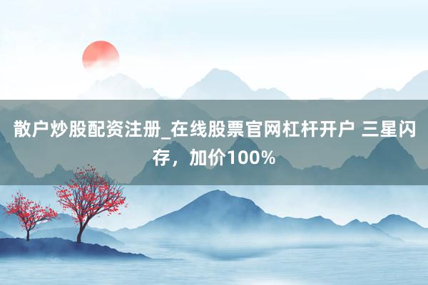 散户炒股配资注册_在线股票官网杠杆开户 三星闪存，加价100%