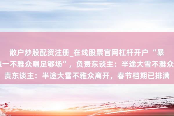 散户炒股配资注册_在线股票官网杠杆开户 “暴雪天22名曲剧演员为独一不雅众唱足够场”，负责东谈主：半途大雪不雅众离开，春节档期已排满