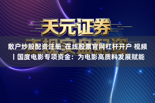 散户炒股配资注册_在线股票官网杠杆开户 视频丨国度电影专项资金：为电影高质料发展赋能