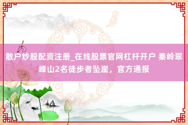 散户炒股配资注册_在线股票官网杠杆开户 秦岭翠峰山2名徒步者坠崖，官方通报