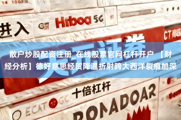 散户炒股配资注册_在线股票官网杠杆开户 【财经分析】德好意思经贸降温折射跨大西洋裂痕加深