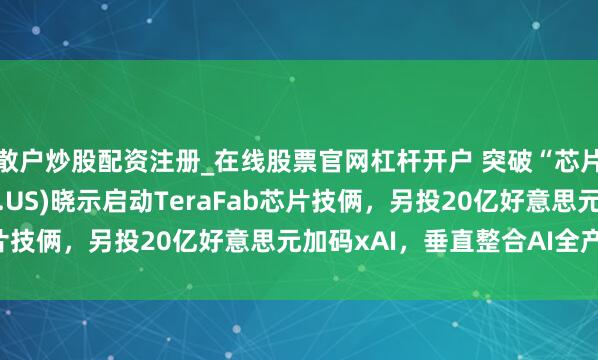 散户炒股配资注册_在线股票官网杠杆开户 突破“芯片墙”！特斯拉(TSLA.US)晓示启动TeraFab芯片技俩，另投20亿好意思元加码xAI，垂直整合AI全产业链