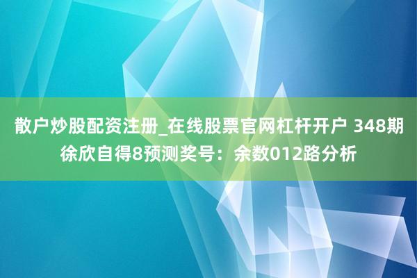 散户炒股配资注册_在线股票官网杠杆开户 348期徐欣自得8预测奖号：余数012路分析