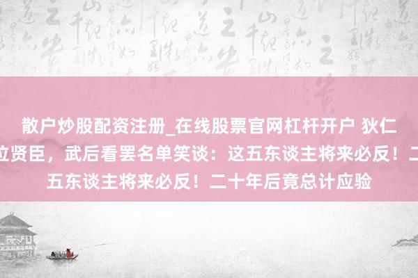 散户炒股配资注册_在线股票官网杠杆开户 狄仁杰向武则天保举五位贤臣，武后看罢名单笑谈：这五东谈主将来必反！二十年后竟总计应验