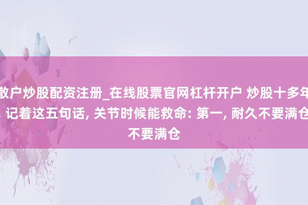 散户炒股配资注册_在线股票官网杠杆开户 炒股十多年, 记着这五句话, 关节时候能救命: 第一, 耐久不要满仓