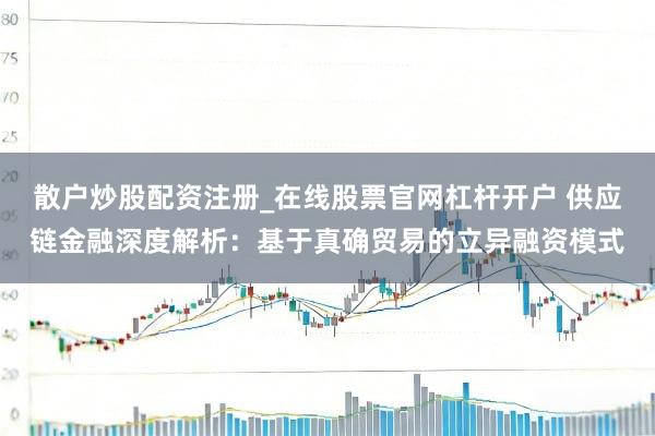 散户炒股配资注册_在线股票官网杠杆开户 供应链金融深度解析：基于真确贸易的立异融资模式