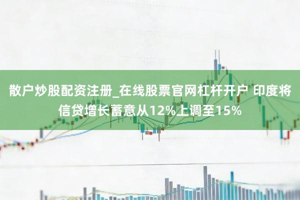 散户炒股配资注册_在线股票官网杠杆开户 印度将信贷增长蓄意从12%上调至15%