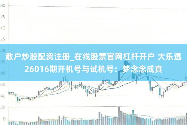 散户炒股配资注册_在线股票官网杠杆开户 大乐透26016期开机号与试机号：梦念念成真