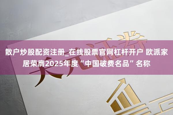 散户炒股配资注册_在线股票官网杠杆开户 欧派家居荣膺2025年度“中国破费名品”名称