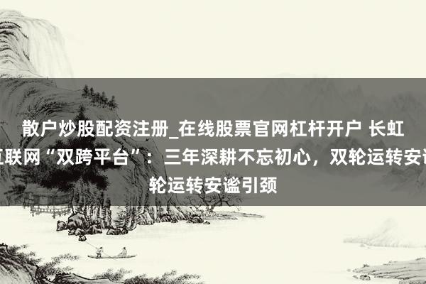散户炒股配资注册_在线股票官网杠杆开户 长虹工业互联网“双跨平台”：三年深耕不忘初心，双轮运转安谧引颈