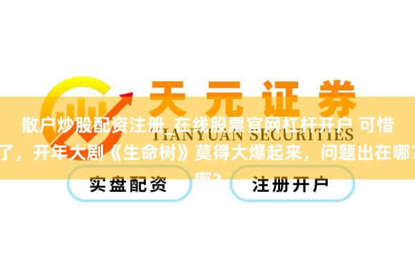 散户炒股配资注册_在线股票官网杠杆开户 可惜了，开年大剧《生命树》莫得大爆起来，问题出在哪？