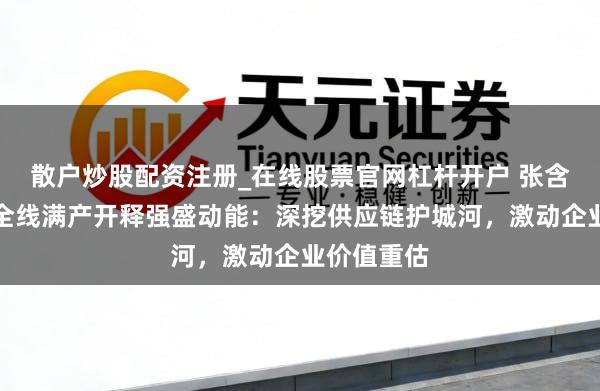 散户炒股配资注册_在线股票官网杠杆开户 张含韵岛药业全线满产开释强盛动能：深挖供应链护城河，激动企业价值重估