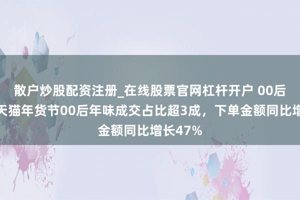 散户炒股配资注册_在线股票官网杠杆开户 00后上桌，天猫年货节00后年味成交占比超3成，下单金额同比增长47%