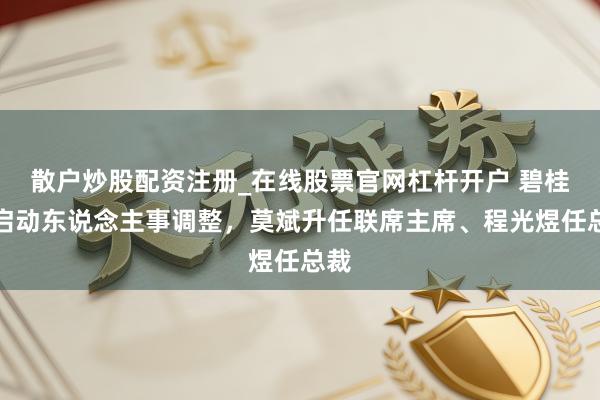 散户炒股配资注册_在线股票官网杠杆开户 碧桂园启动东说念主事调整，莫斌升任联席主席、程光煜任总裁