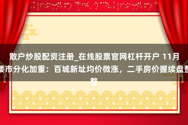 散户炒股配资注册_在线股票官网杠杆开户 11月楼市分化加重：百城新址均价微涨，二手房价握续盘整