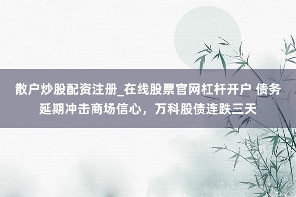 散户炒股配资注册_在线股票官网杠杆开户 债务延期冲击商场信心，万科股债连跌三天